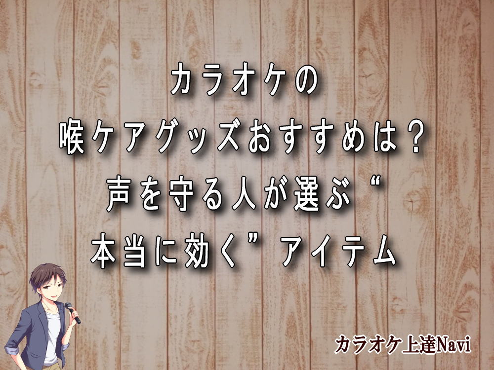 カラオケの喉ケアグッズおすすめは？声を守る人が選ぶ“本当に効く”アイテム