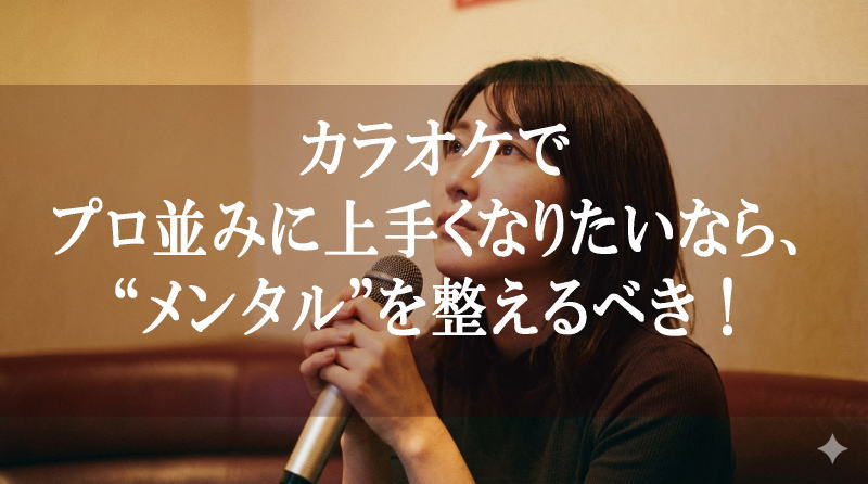 カラオケでプロ並みに上手くなりたいなら、まず“メンタル”を整えるべき理由