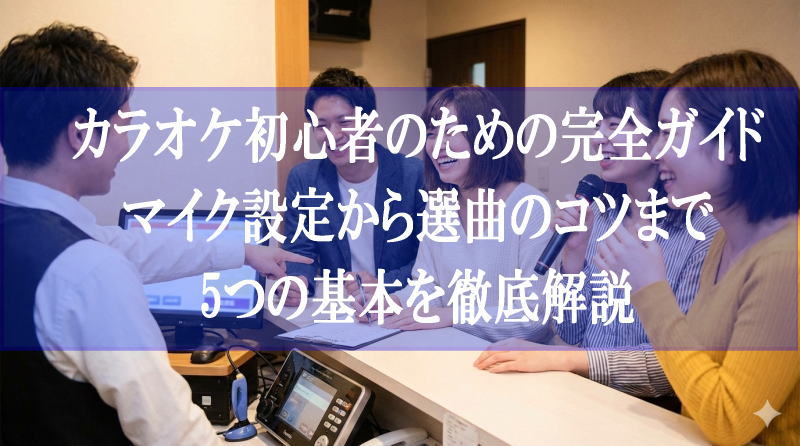 カラオケ初心者のための完全ガイド｜マイク設定から選曲のコツまで5つの基本を徹底解説