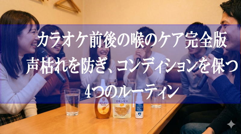 カラオケ前後の喉のケア完全版｜声枯れを防ぎ、コンディションを保つ4つのルーティン