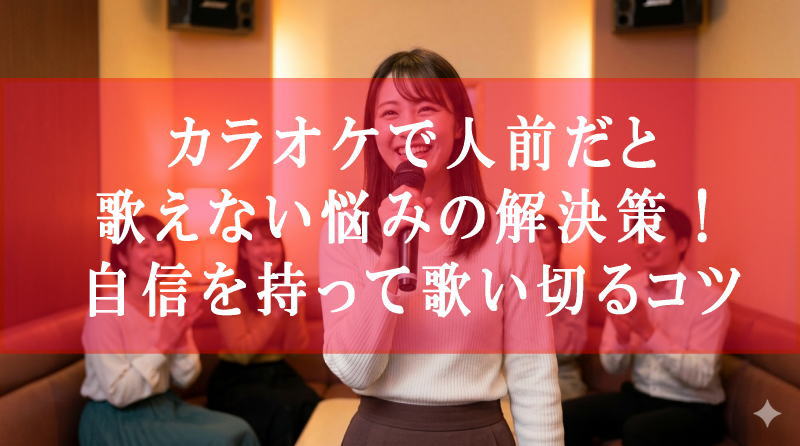 カラオケで人前だと 歌えない悩みの解決策！ 自信を持って歌い切るコツ
