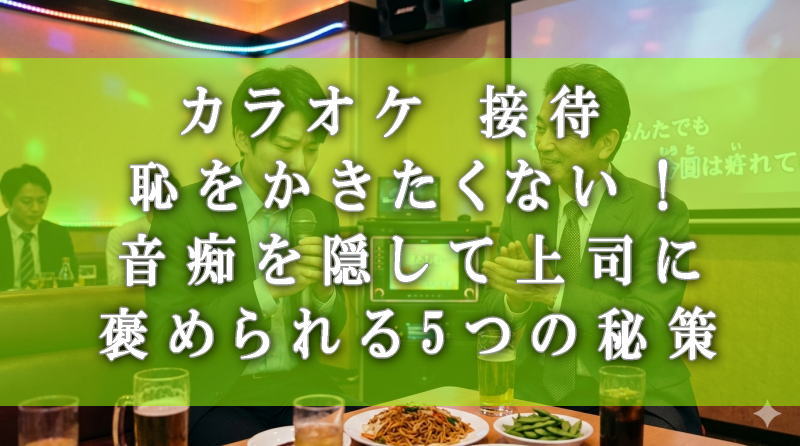 カラオケ 接待 恥をかきたくない！音痴を隠して上司に褒められる5つの秘策