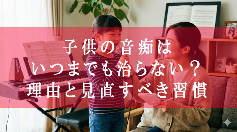 子供の音痴はいつまでも治らない？理由と見直すべき習慣