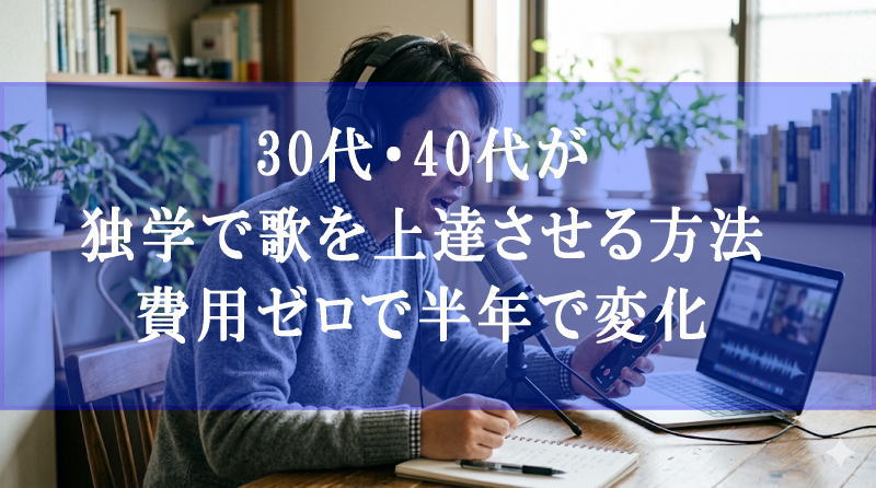 30代・40代が独学で歌を上達させる方法｜費用ゼロで半年で変化